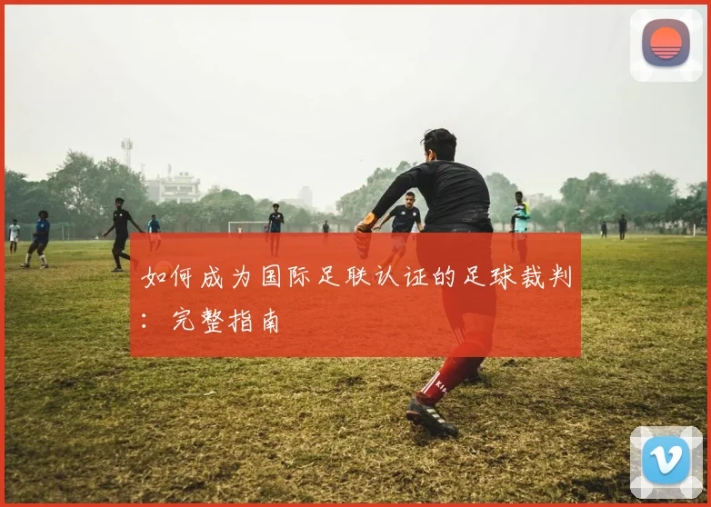 如何成为国际足联认证的足球裁判:完整指南