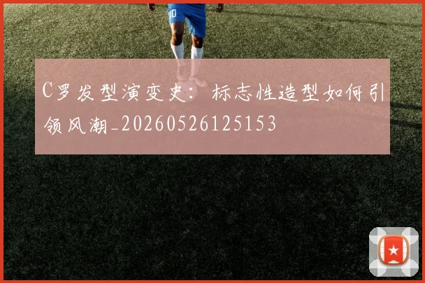 C罗发型演变史:标志性造型如何引领风潮_20260526125153