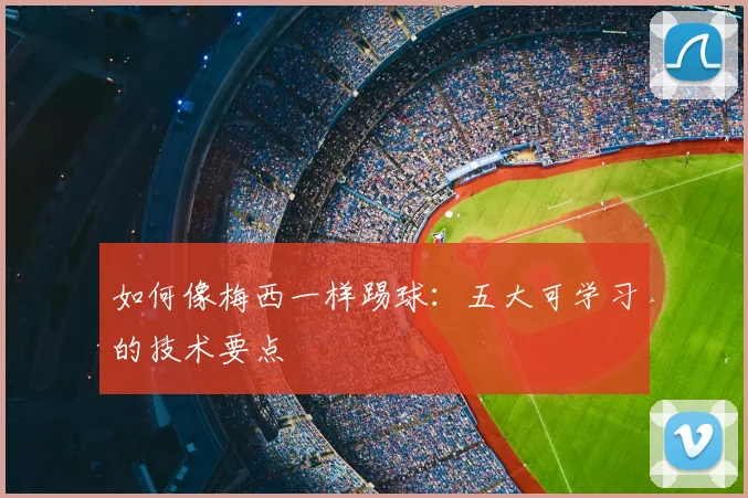 如何像梅西一样踢球:五大可学习的技术要点