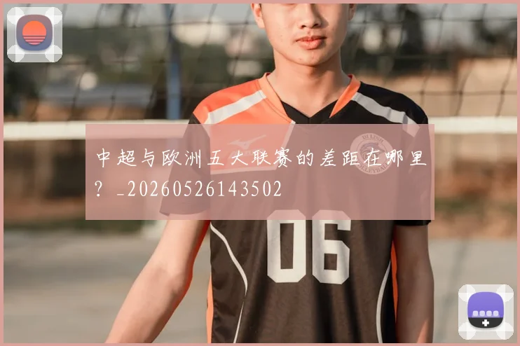 中超与欧洲五大联赛的差距在哪里?_20260526143502