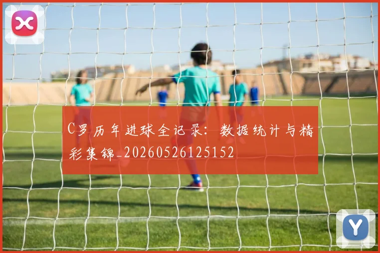 C罗历年进球全记录:数据统计与精彩集锦_20260526125152