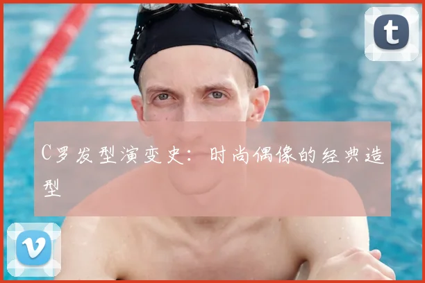 C罗发型演变史:时尚偶像的经典造型
