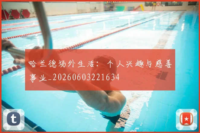哈兰德场外生活:个人兴趣与慈善事业_20260603221634
