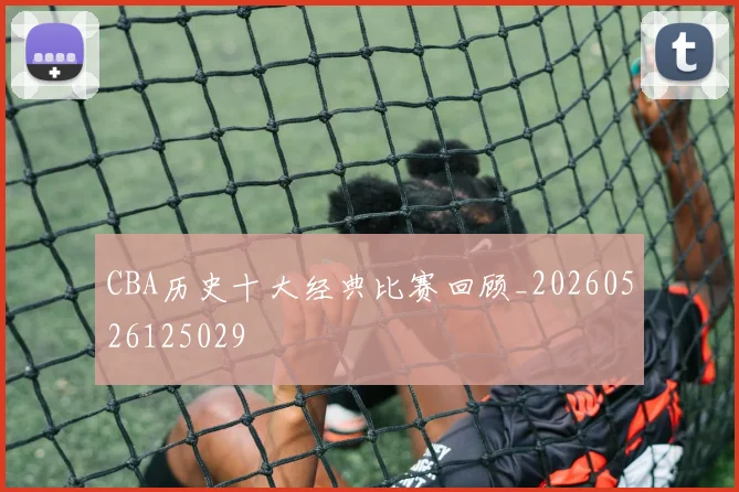 CBA历史十大经典比赛回顾_20260526125029