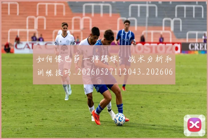如何像巴萨一样踢球:战术分析和训练技巧_20260527112043_20260609133047