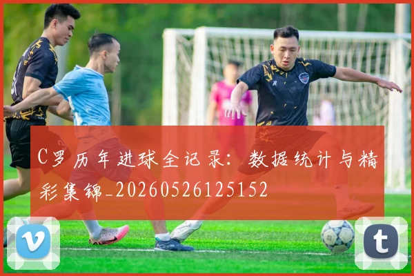 C罗历年进球全记录:数据统计与精彩集锦_20260526125152