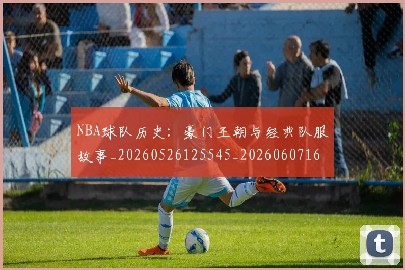 NBA球队历史:豪门王朝与经典队服故事_20260526125545_20260607160341