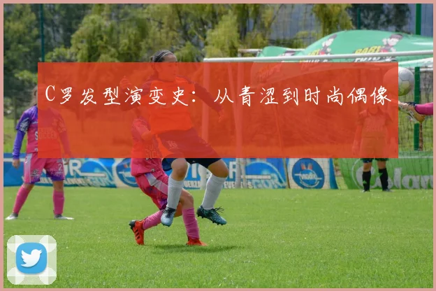 C罗发型演变史:从青涩到时尚偶像