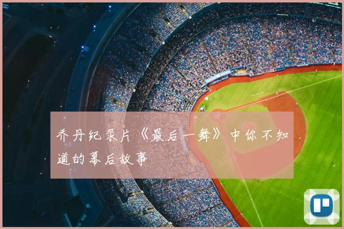 乔丹纪录片《最后一舞》中你不知道的幕后故事