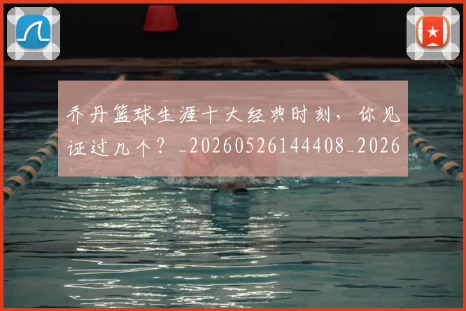 乔丹篮球生涯十大经典时刻,你见证过几个?_20260526144408_20260608142725