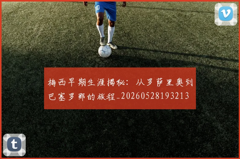 梅西早期生涯揭秘:从罗萨里奥到巴塞罗那的旅程_20260528193213