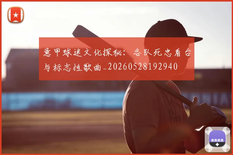 意甲球迷文化探秘：各队死忠看台与标志性歌曲_20260528192940