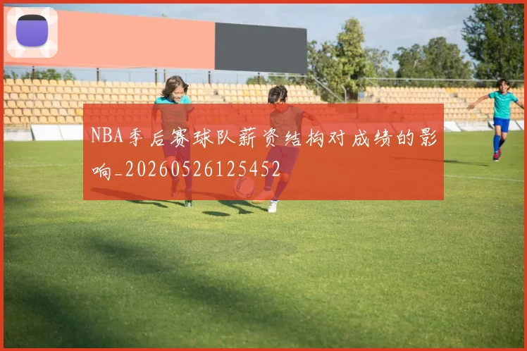 NBA季后赛球队薪资结构对成绩的影响_20260526125452
