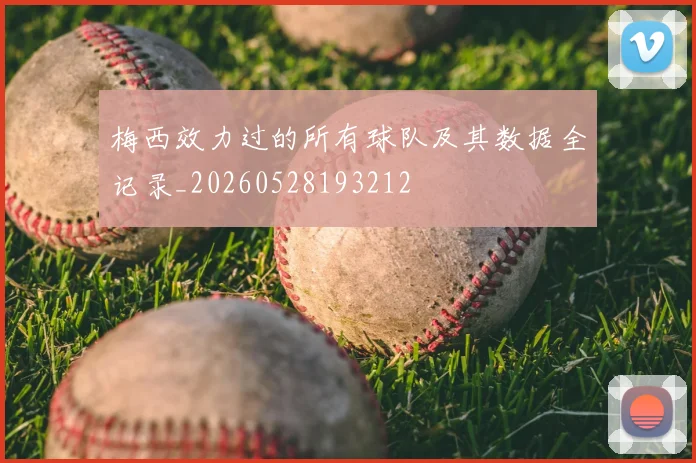 梅西效力过的所有球队及其数据全记录_20260528193212
