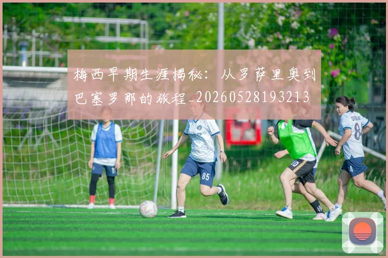 梅西早期生涯揭秘：从罗萨里奥到巴塞罗那的旅程_20260528193213
