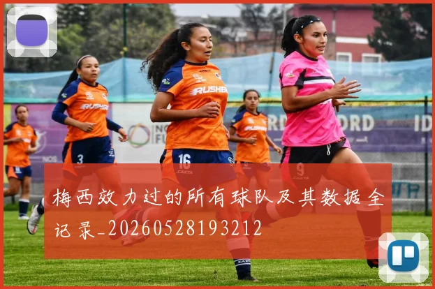 梅西效力过的所有球队及其数据全记录_20260528193212